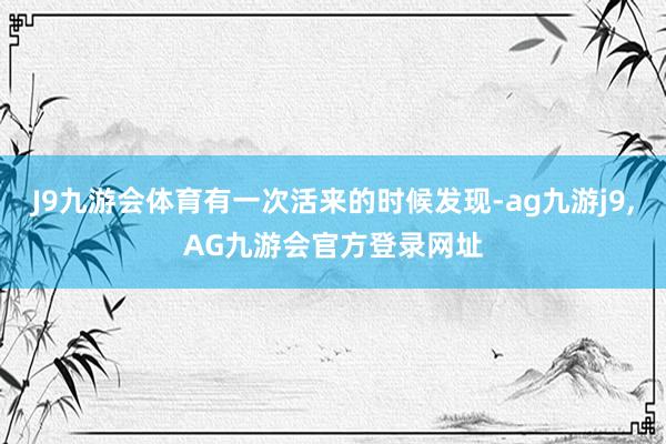 J9九游会体育有一次活来的时候发现-ag九游j9,AG九游会官方登录网址