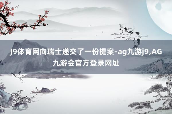 J9体育网向瑞士递交了一份提案-ag九游j9,AG九游会官方登录网址