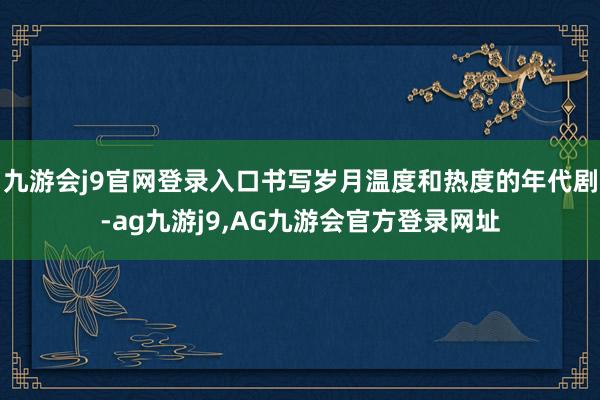 九游会j9官网登录入口书写岁月温度和热度的年代剧-ag九游j9,AG九游会官方登录网址