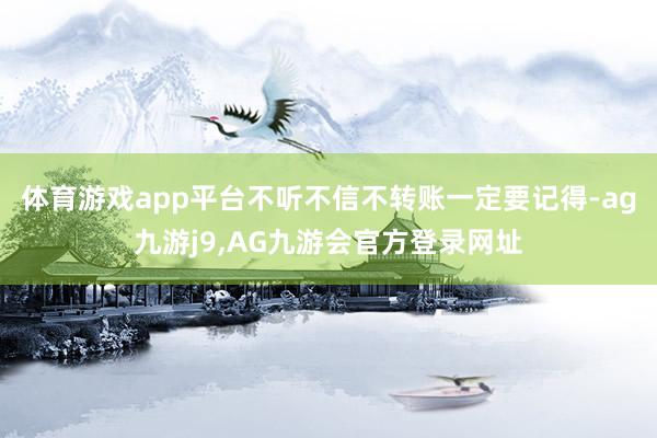 体育游戏app平台不听不信不转账一定要记得-ag九游j9,AG九游会官方登录网址
