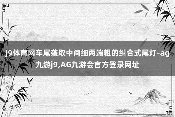 J9体育网车尾袭取中间细两端粗的纠合式尾灯-ag九游j9,AG九游会官方登录网址