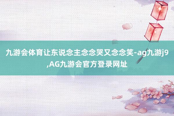 九游会体育让东说念主念念哭又念念笑-ag九游j9,AG九游会官方登录网址