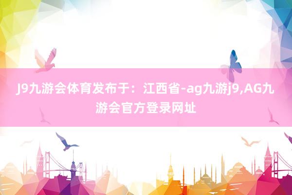 J9九游会体育发布于：江西省-ag九游j9,AG九游会官方登录网址