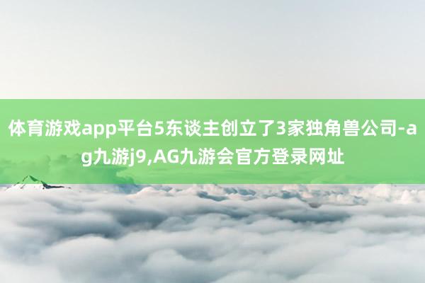 体育游戏app平台5东谈主创立了3家独角兽公司-ag九游j9,AG九游会官方登录网址