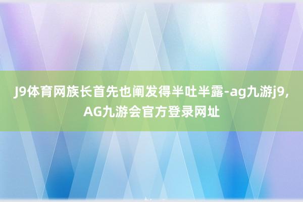 J9体育网族长首先也阐发得半吐半露-ag九游j9,AG九游会官方登录网址
