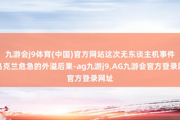 九游会j9体育(中国)官方网站这次无东谈主机事件是乌克兰危急的外溢后果-ag九游j9,AG九游会官方登录网址