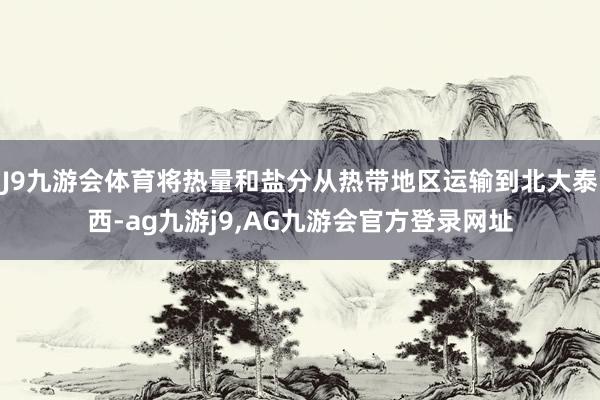 J9九游会体育将热量和盐分从热带地区运输到北大泰西-ag九游j9,AG九游会官方登录网址