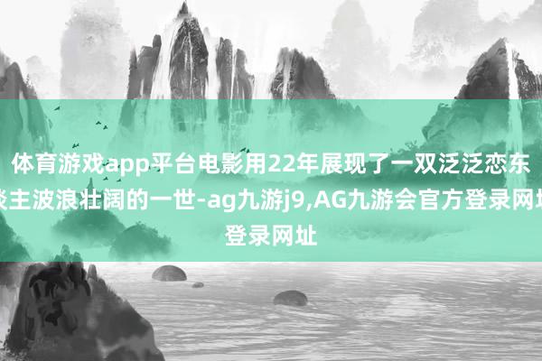 体育游戏app平台电影用22年展现了一双泛泛恋东谈主波浪壮阔的一世-ag九游j9,AG九游会官方登录网址