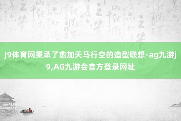J9体育网秉承了愈加天马行空的造型联想-ag九游j9,AG九游会官方登录网址