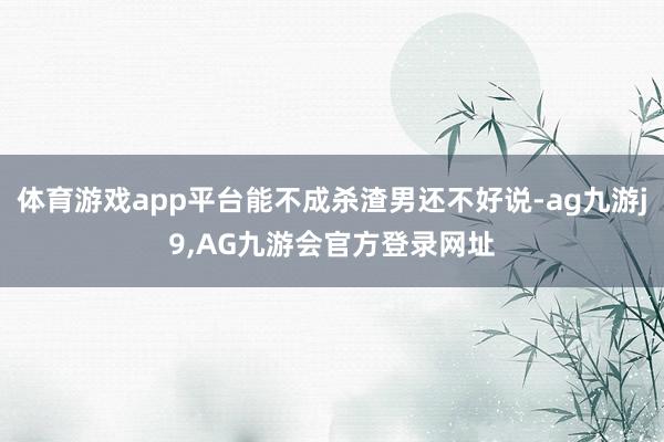 体育游戏app平台能不成杀渣男还不好说-ag九游j9,AG九游会官方登录网址