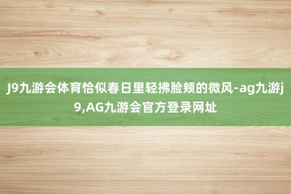 J9九游会体育恰似春日里轻拂脸颊的微风-ag九游j9,AG九游会官方登录网址