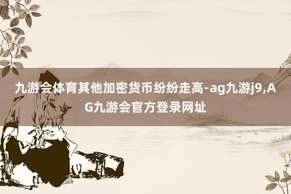 九游会体育其他加密货币纷纷走高-ag九游j9,AG九游会官方登录网址