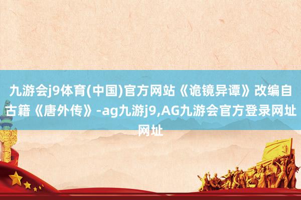 九游会j9体育(中国)官方网站《诡镜异谭》改编自古籍《唐外传》-ag九游j9,AG九游会官方登录网址