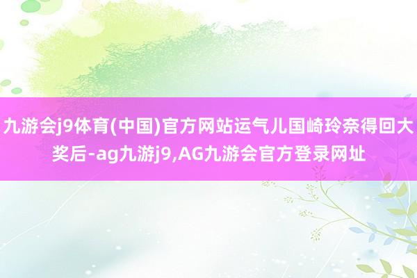 九游会j9体育(中国)官方网站运气儿国崎玲奈得回大奖后-ag九游j9,AG九游会官方登录网址