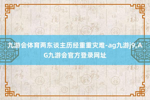 九游会体育两东谈主历经重重灾难-ag九游j9,AG九游会官方登录网址