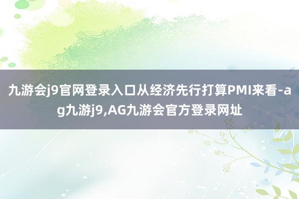 九游会j9官网登录入口从经济先行打算PMI来看-ag九游j9,AG九游会官方登录网址