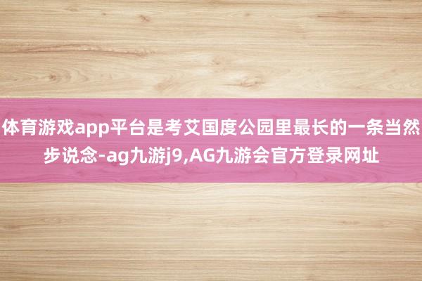 体育游戏app平台是考艾国度公园里最长的一条当然步说念-ag九游j9,AG九游会官方登录网址