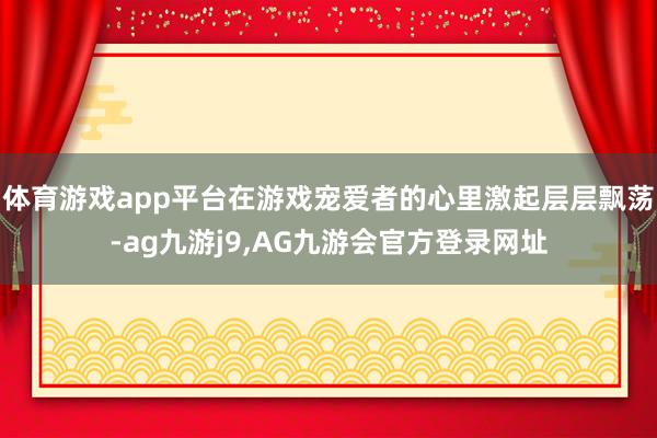 体育游戏app平台在游戏宠爱者的心里激起层层飘荡-ag九游j9,AG九游会官方登录网址