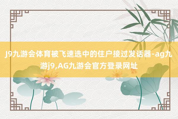 J9九游会体育被飞速选中的住户接过发话器-ag九游j9,AG九游会官方登录网址