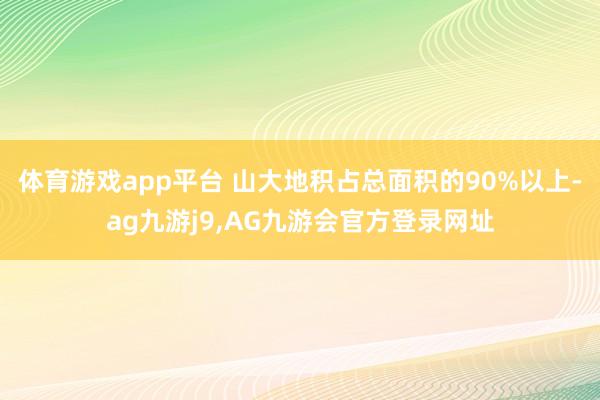 体育游戏app平台 山大地积占总面积的90%以上-ag九游j9,AG九游会官方登录网址