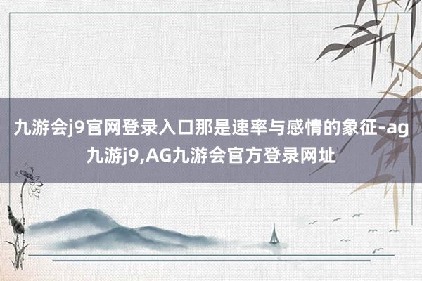 九游会j9官网登录入口那是速率与感情的象征-ag九游j9,AG九游会官方登录网址