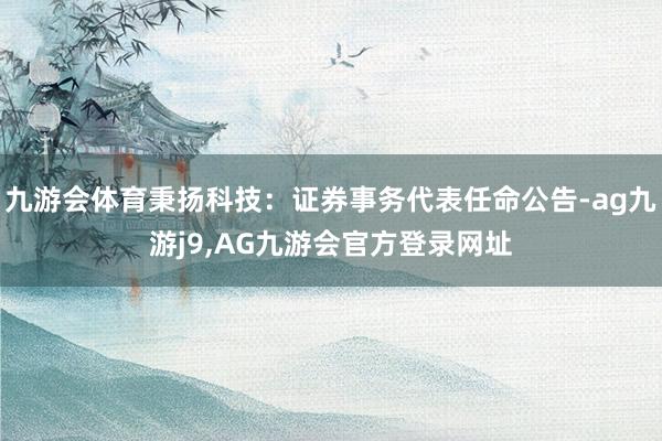 九游会体育秉扬科技：证券事务代表任命公告-ag九游j9,AG九游会官方登录网址