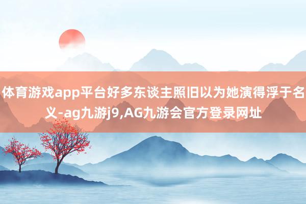 体育游戏app平台好多东谈主照旧以为她演得浮于名义-ag九游j9,AG九游会官方登录网址
