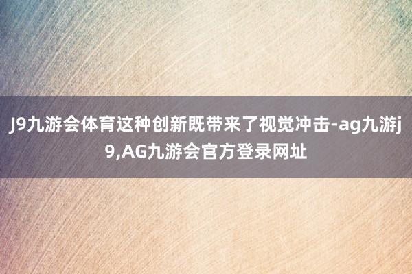 J9九游会体育这种创新既带来了视觉冲击-ag九游j9,AG九游会官方登录网址