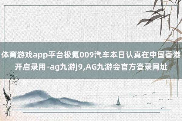 体育游戏app平台极氪009汽车本日认真在中国香港开启录用-ag九游j9,AG九游会官方登录网址