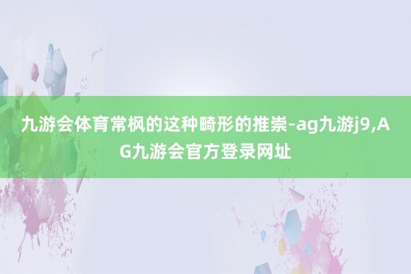 九游会体育常枫的这种畸形的推崇-ag九游j9,AG九游会官方登录网址