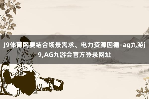 J9体育网要结合场景需求、电力资源因循-ag九游j9,AG九游会官方登录网址