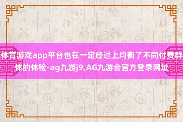 体育游戏app平台也在一定经过上均衡了不同付费群体的体验-ag九游j9,AG九游会官方登录网址