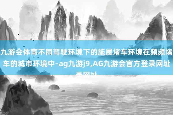 九游会体育不同驾驶环境下的施展堵车环境在频频堵车的城市环境中-ag九游j9,AG九游会官方登录网址