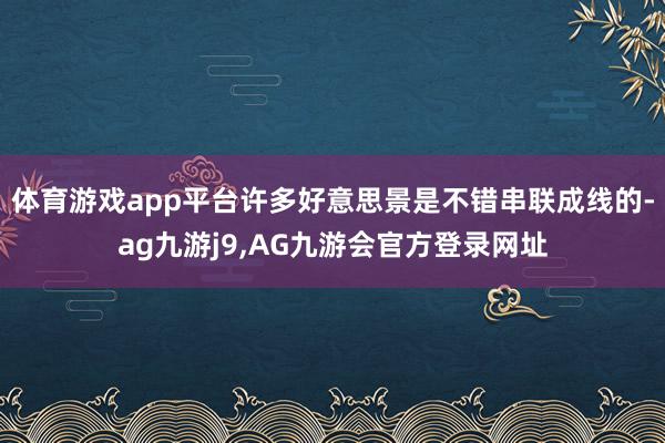 体育游戏app平台许多好意思景是不错串联成线的-ag九游j9,AG九游会官方登录网址