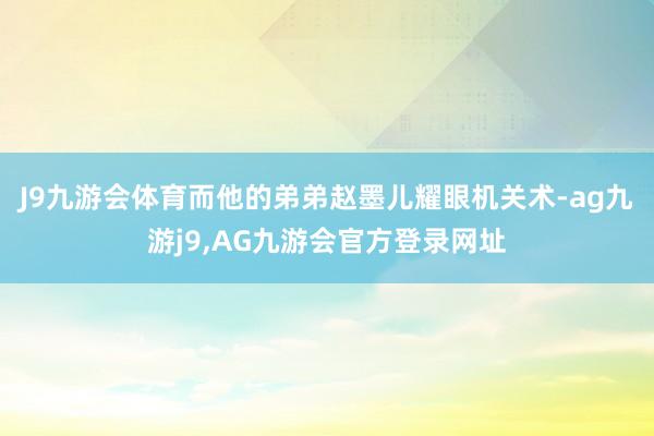J9九游会体育而他的弟弟赵墨儿耀眼机关术-ag九游j9,AG九游会官方登录网址