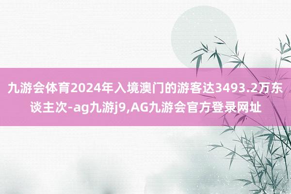 九游会体育2024年入境澳门的游客达3493.2万东谈主次-ag九游j9,AG九游会官方登录网址