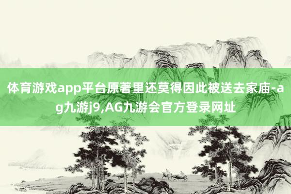 体育游戏app平台原著里还莫得因此被送去家庙-ag九游j9,AG九游会官方登录网址