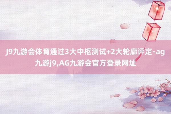 J9九游会体育通过3大中枢测试+2大轮廓评定-ag九游j9,AG九游会官方登录网址
