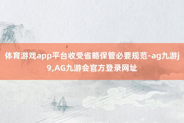 体育游戏app平台收受省略保管必要规范-ag九游j9,AG九游会官方登录网址