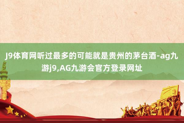 J9体育网听过最多的可能就是贵州的茅台酒-ag九游j9,AG九游会官方登录网址