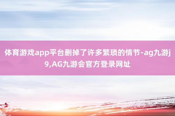 体育游戏app平台删掉了许多繁琐的情节-ag九游j9,AG九游会官方登录网址
