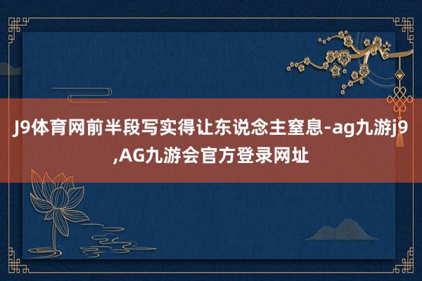 J9体育网前半段写实得让东说念主窒息-ag九游j9,AG九游会官方登录网址