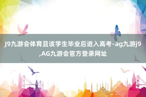 J9九游会体育且该学生毕业后进入高考-ag九游j9,AG九游会官方登录网址