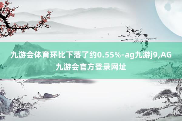 九游会体育环比下落了约0.55%-ag九游j9,AG九游会官方登录网址