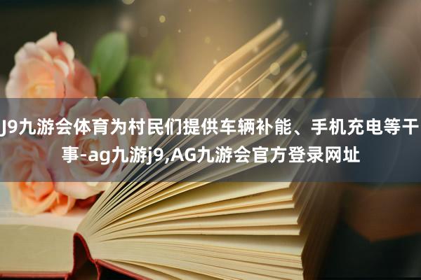 J9九游会体育为村民们提供车辆补能、手机充电等干事-ag九游j9,AG九游会官方登录网址