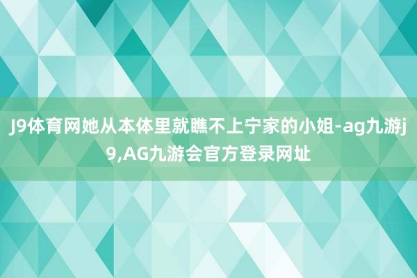 J9体育网她从本体里就瞧不上宁家的小姐-ag九游j9,AG九游会官方登录网址