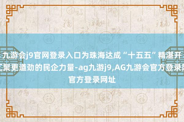 九游会j9官网登录入口为珠海达成“十五五”精湛开局汇聚更遒劲的民企力量-ag九游j9,AG九游会官方登录网址