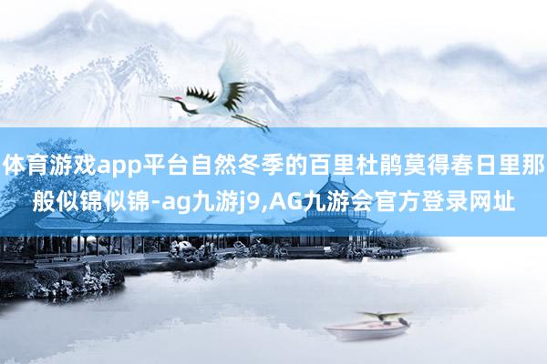 体育游戏app平台自然冬季的百里杜鹃莫得春日里那般似锦似锦-ag九游j9,AG九游会官方登录网址