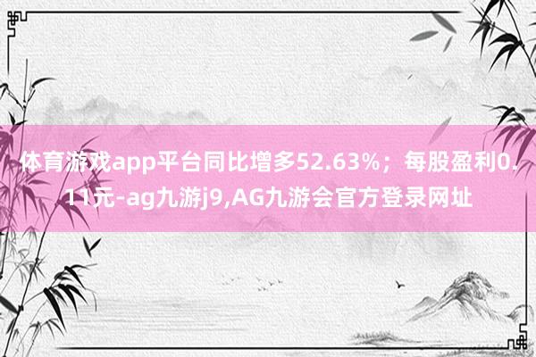 体育游戏app平台同比增多52.63%；每股盈利0.11元-ag九游j9,AG九游会官方登录网址