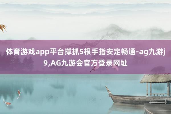体育游戏app平台撑抓5根手指安定畅通-ag九游j9,AG九游会官方登录网址